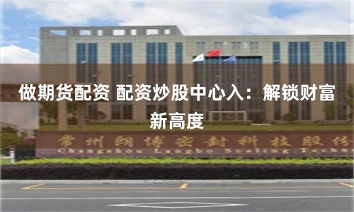做期货配资 配资炒股中心入：解锁财富新高度