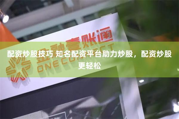 配资炒股技巧 知名配资平台助力炒股，配资炒股更轻松
