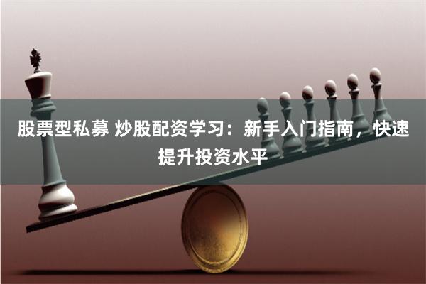 股票型私募 炒股配资学习：新手入门指南，快速提升投资水平