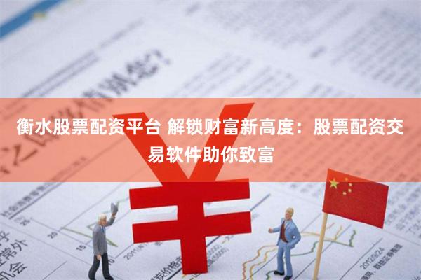 衡水股票配资平台 解锁财富新高度：股票配资交易软件助你致富