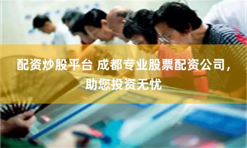 配资炒股平台 成都专业股票配资公司，助您投资无忧