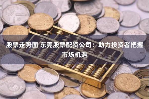 股票走势图 东莞股票配资公司：助力投资者把握市场机遇