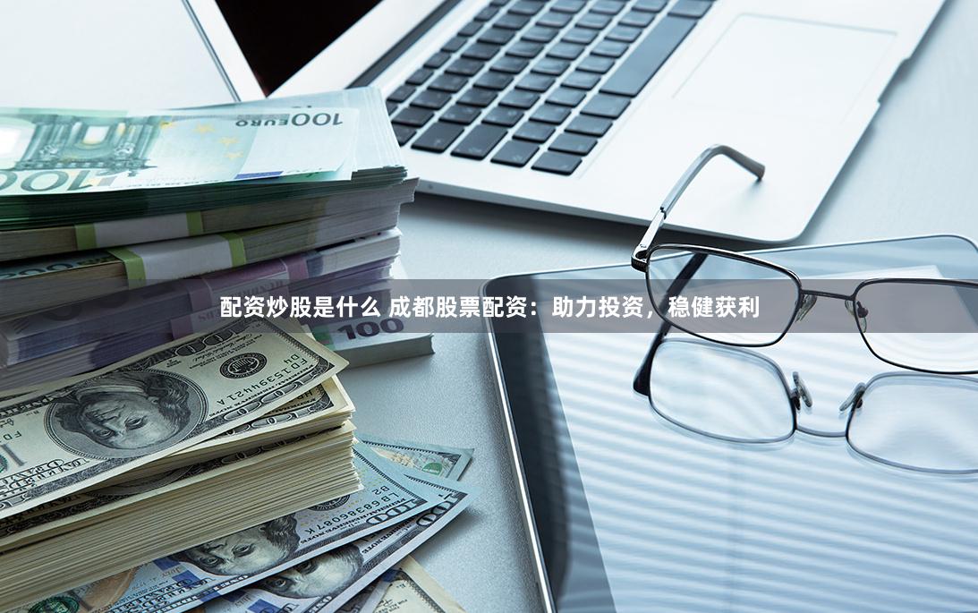 配资炒股是什么 成都股票配资：助力投资，稳健获利