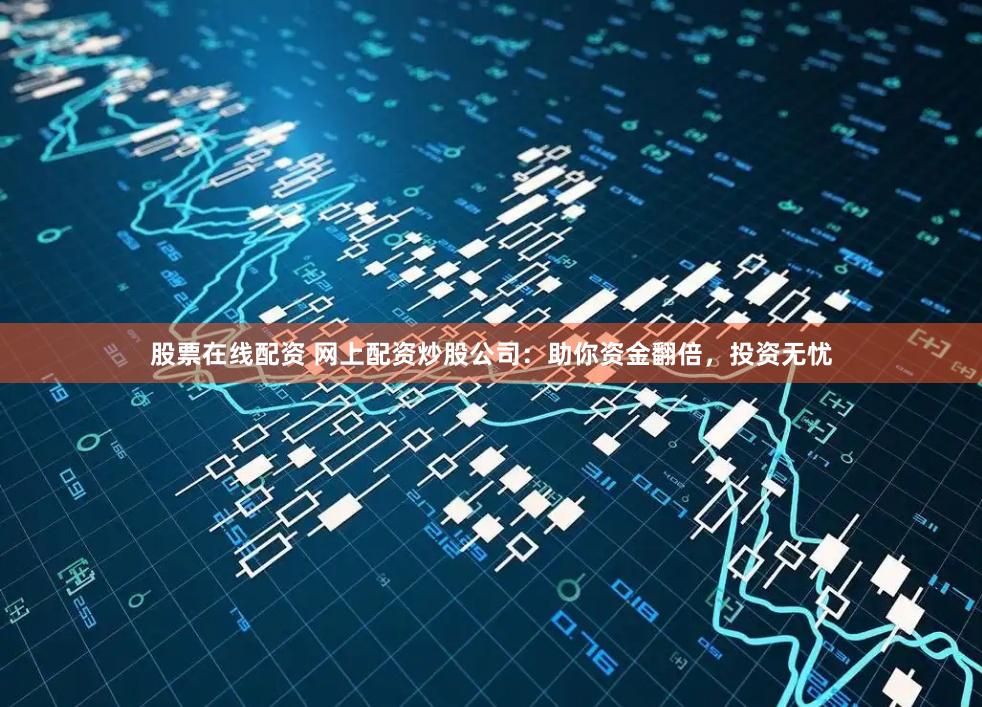 股票在线配资 网上配资炒股公司：助你资金翻倍，投资无忧