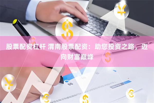 股票配资杠杆 渭南股票配资：助您投资之路，迈向财富巅峰