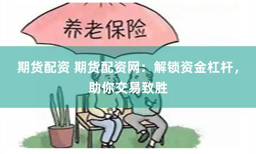 期货配资 期货配资网：解锁资金杠杆，助你交易致胜