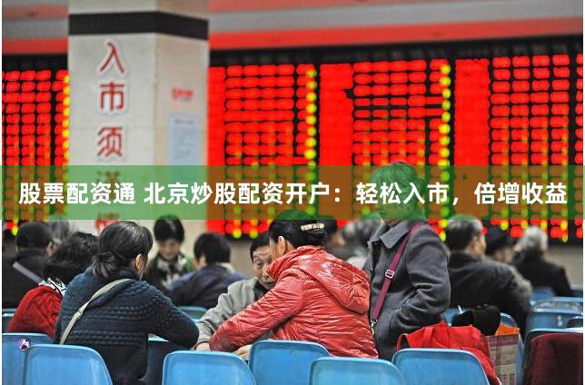 股票配资通 北京炒股配资开户：轻松入市，倍增收益