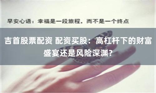 吉首股票配资 配资买股：高杠杆下的财富盛宴还是风险深渊？