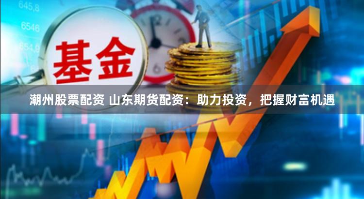 潮州股票配资 山东期货配资：助力投资，把握财富机遇