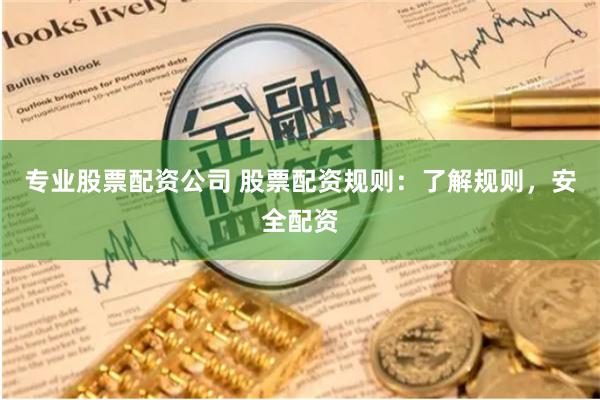专业股票配资公司 股票配资规则：了解规则，安全配资