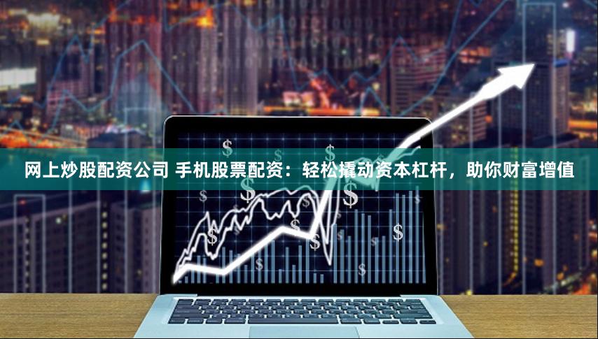 网上炒股配资公司 手机股票配资：轻松撬动资本杠杆，助你财富增值