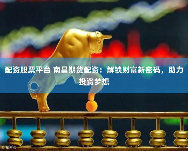 配资股票平台 南昌期货配资：解锁财富新密码，助力投资梦想