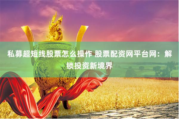私募超短线股票怎么操作 股票配资网平台网：解锁投资新境界