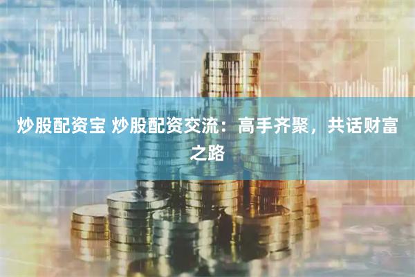 炒股配资宝 炒股配资交流：高手齐聚，共话财富之路