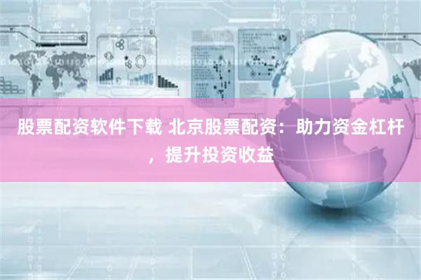 股票配资软件下载 北京股票配资：助力资金杠杆，提升投资收益