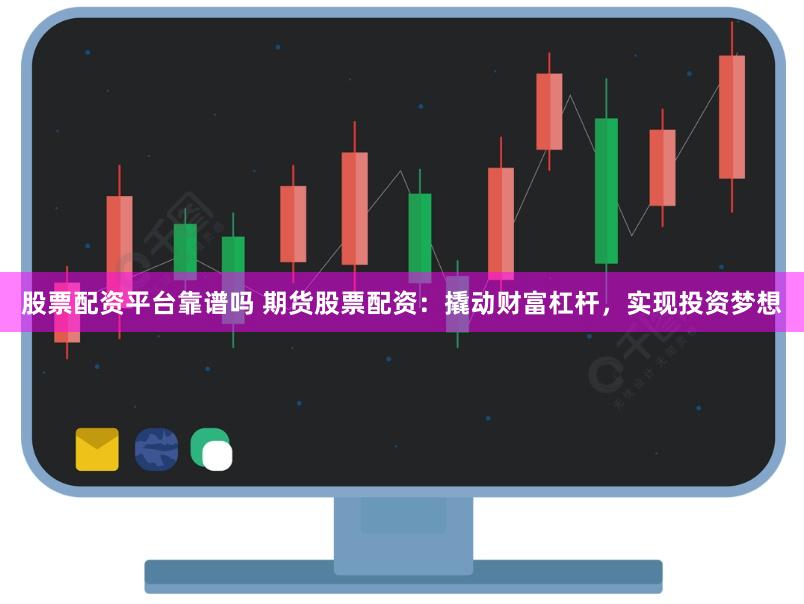 股票配资平台靠谱吗 期货股票配资：撬动财富杠杆，实现投资梦想