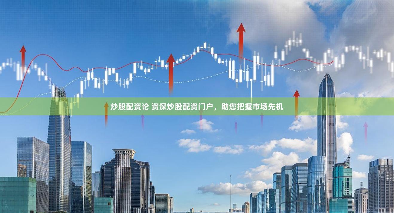 炒股配资论 资深炒股配资门户，助您把握市场先机