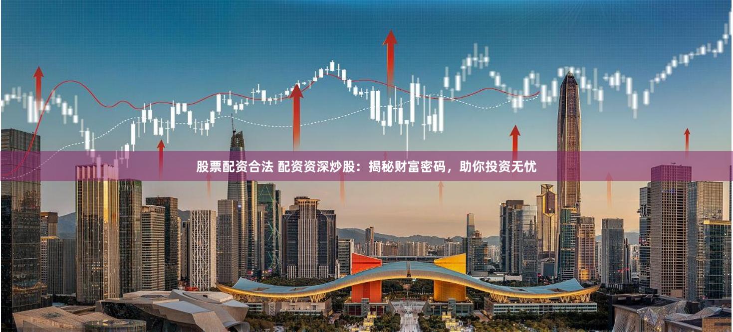 股票配资合法 配资资深炒股：揭秘财富密码，助你投资无忧