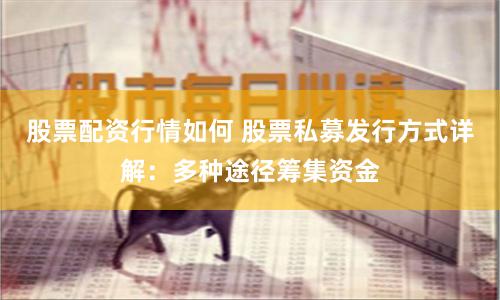 股票配资行情如何 股票私募发行方式详解：多种途径筹集资金