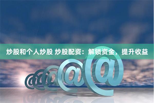 炒股和个人炒股 炒股配资：解锁资金，提升收益