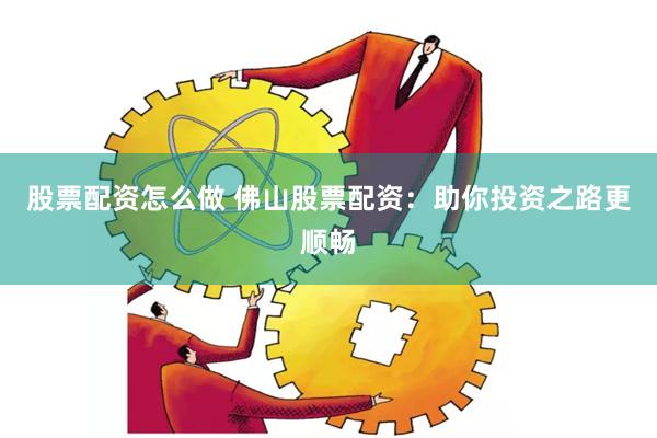 股票配资怎么做 佛山股票配资：助你投资之路更顺畅