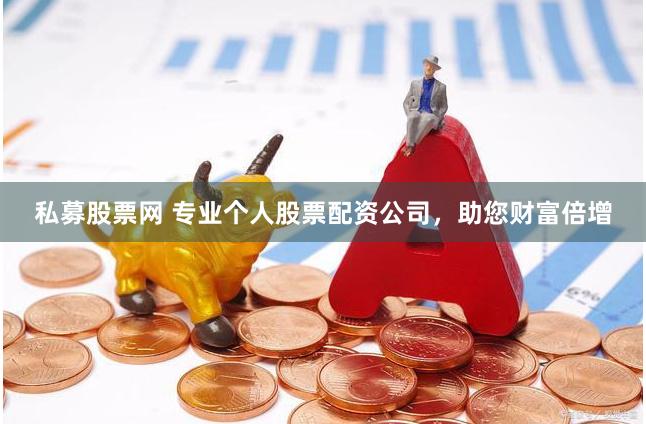 私募股票网 专业个人股票配资公司，助您财富倍增