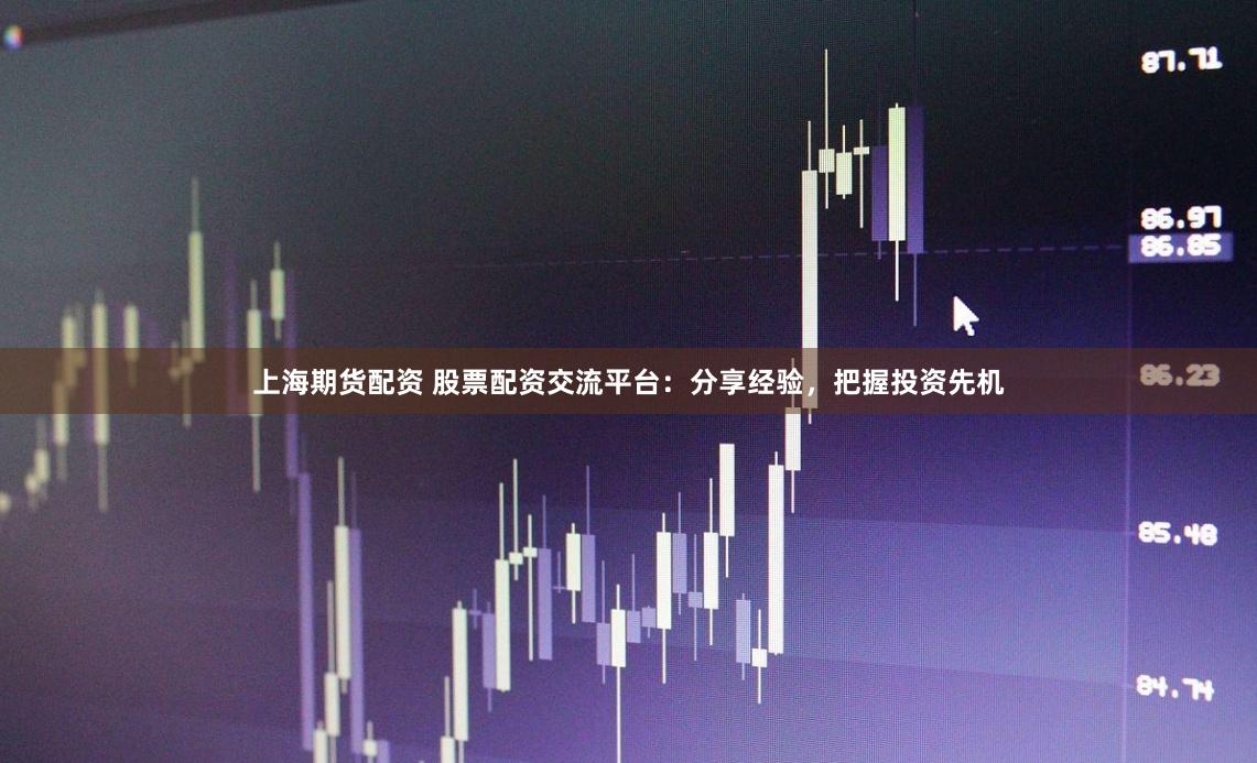 上海期货配资 股票配资交流平台：分享经验，把握投资先机