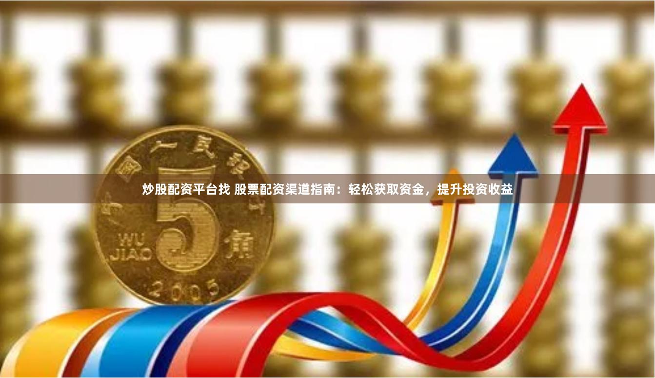 炒股配资平台找 股票配资渠道指南：轻松获取资金，提升投资收益
