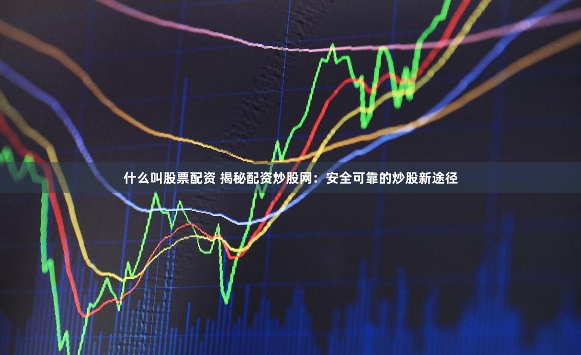 什么叫股票配资 揭秘配资炒股网：安全可靠的炒股新途径