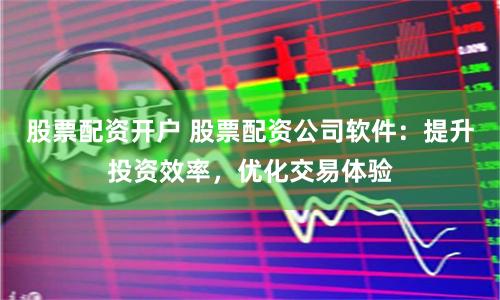 股票配资开户 股票配资公司软件：提升投资效率，优化交易体验