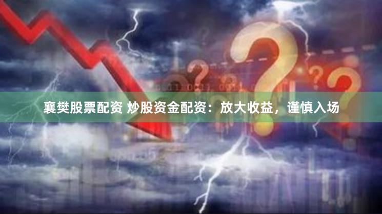 襄樊股票配资 炒股资金配资：放大收益，谨慎入场
