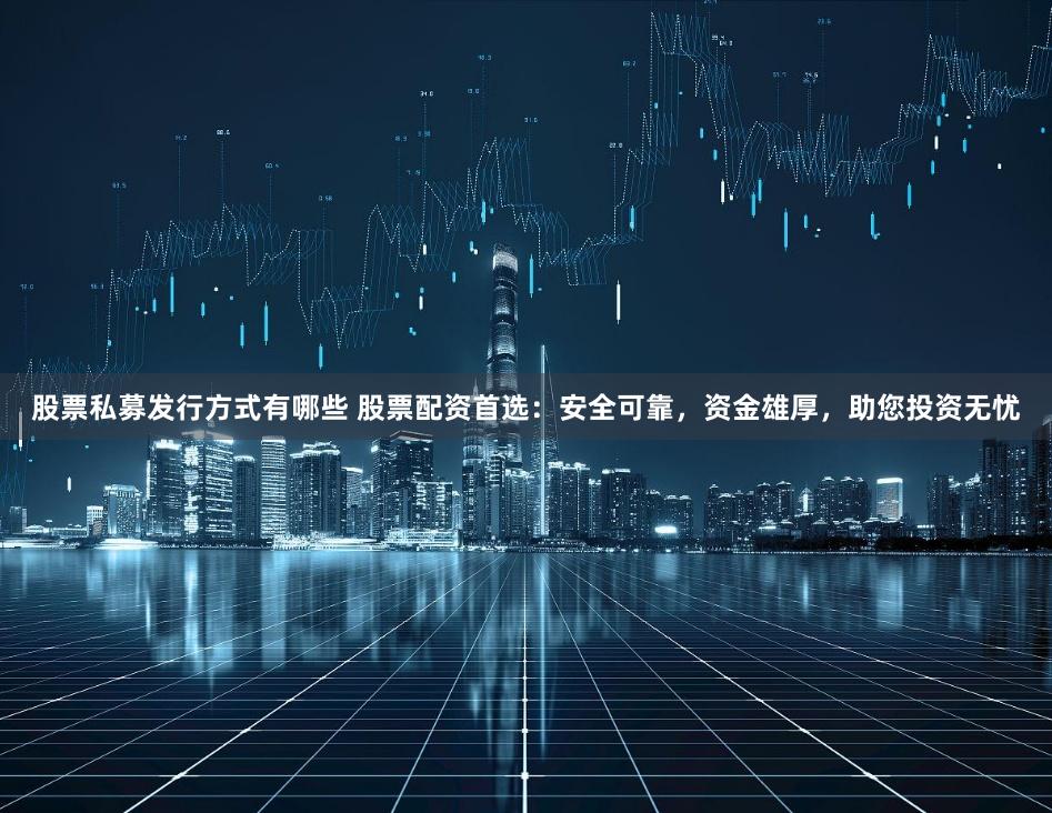 股票私募发行方式有哪些 股票配资首选：安全可靠，资金雄厚，助您投资无忧