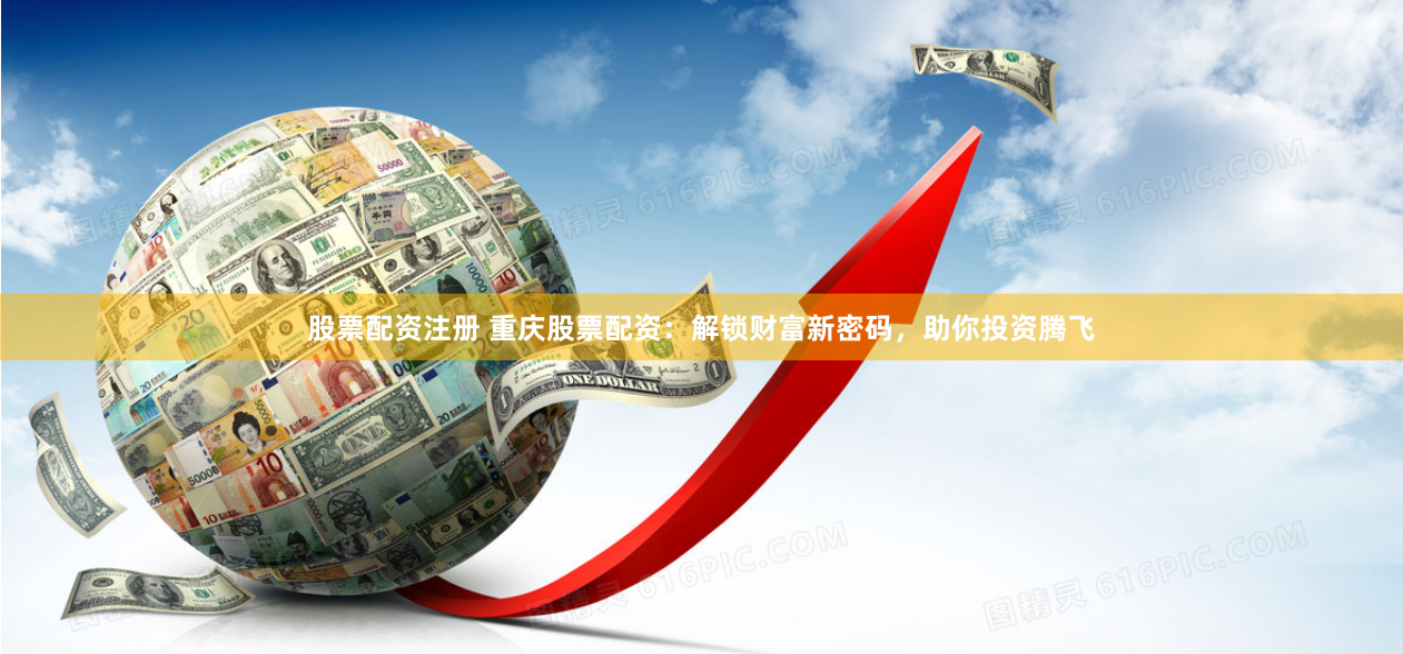 股票配资注册 重庆股票配资：解锁财富新密码，助你投资腾飞
