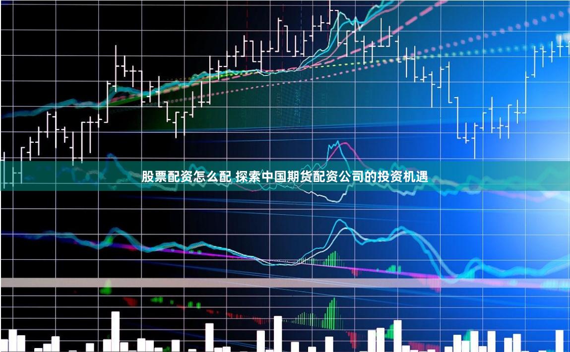 股票配资怎么配 探索中国期货配资公司的投资机遇