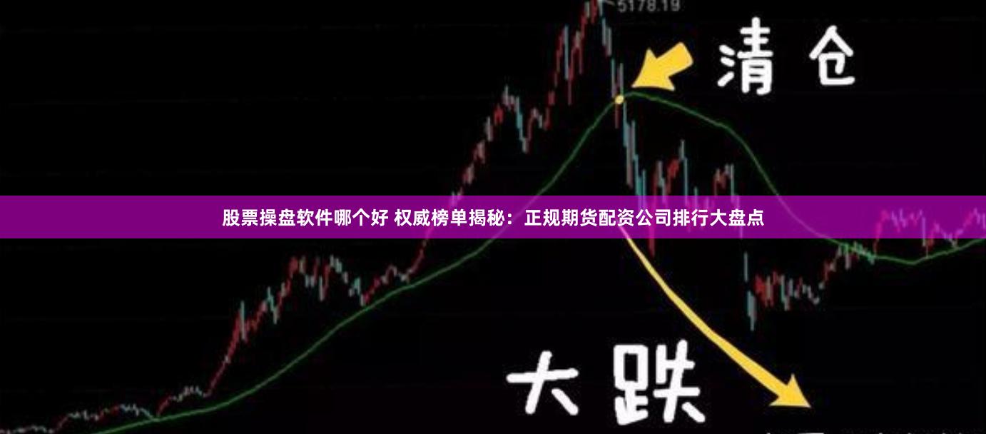 股票操盘软件哪个好 权威榜单揭秘：正规期货配资公司排行大盘点