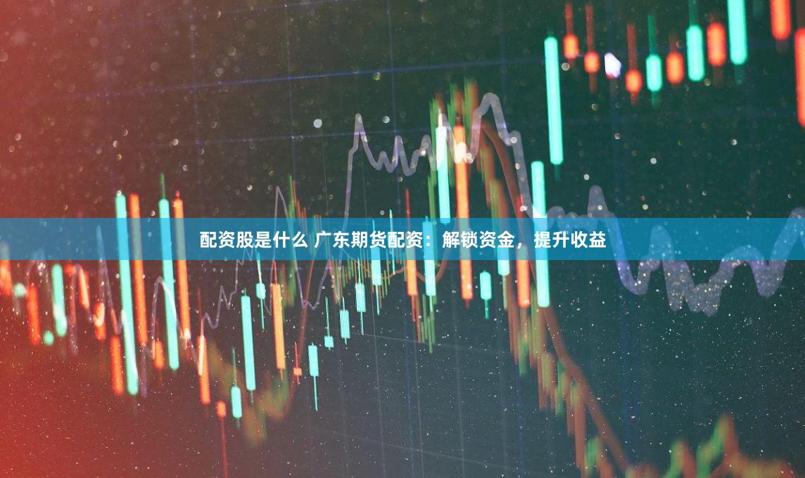 配资股是什么 广东期货配资：解锁资金，提升收益