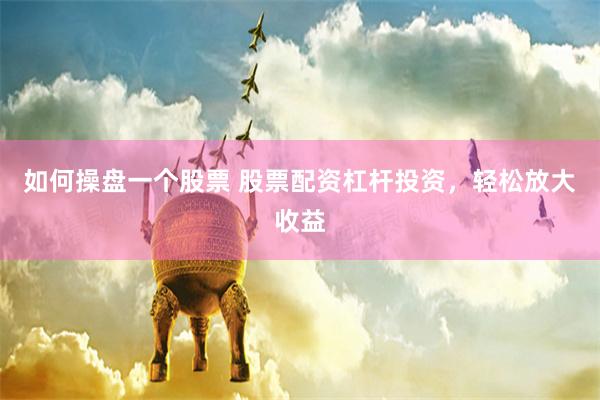如何操盘一个股票 股票配资杠杆投资，轻松放大收益