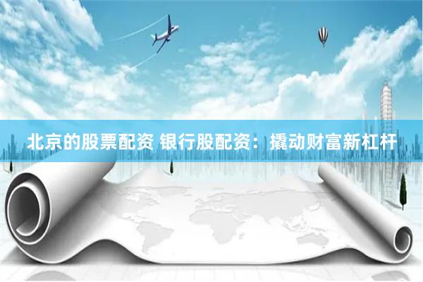 北京的股票配资 银行股配资：撬动财富新杠杆