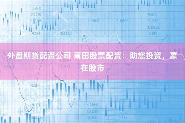 外盘期货配资公司 莆田股票配资：助您投资，赢在股市