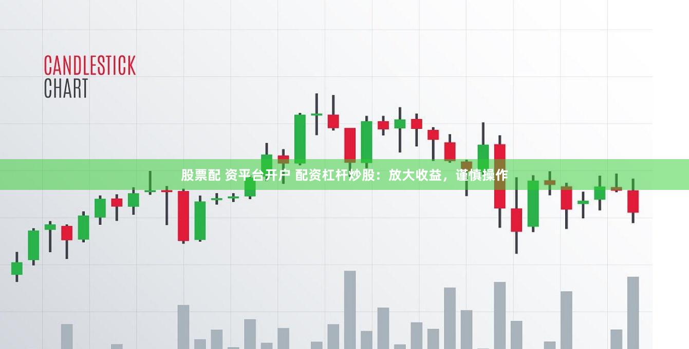 股票配 资平台开户 配资杠杆炒股：放大收益，谨慎操作