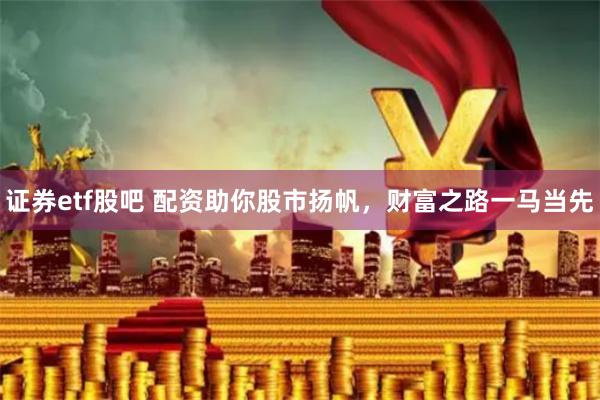 证券etf股吧 配资助你股市扬帆,财富之路一马当先