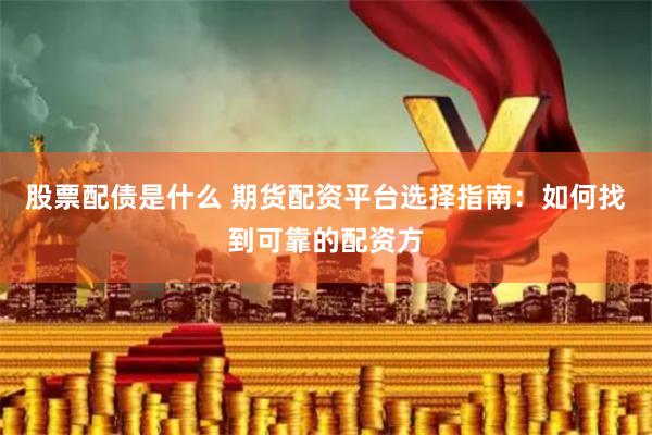 股票配债是什么 期货配资平台选择指南:如何找到可靠的配资方
