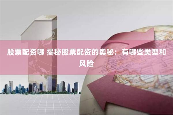 股票配资哪 揭秘股票配资的奥秘：有哪些类型和风险