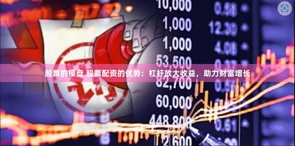 股票的操盘 股票配资的优势:杠杆放大收益,助力财富增长