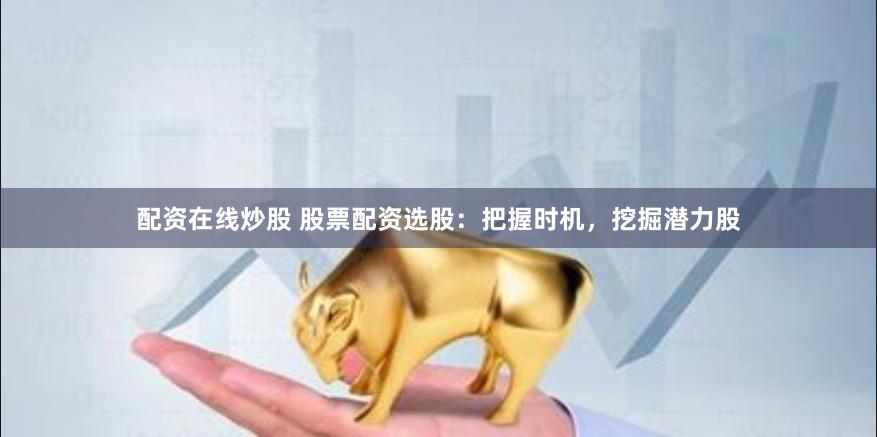 配资在线炒股 股票配资选股:把握时机,挖掘潜力股