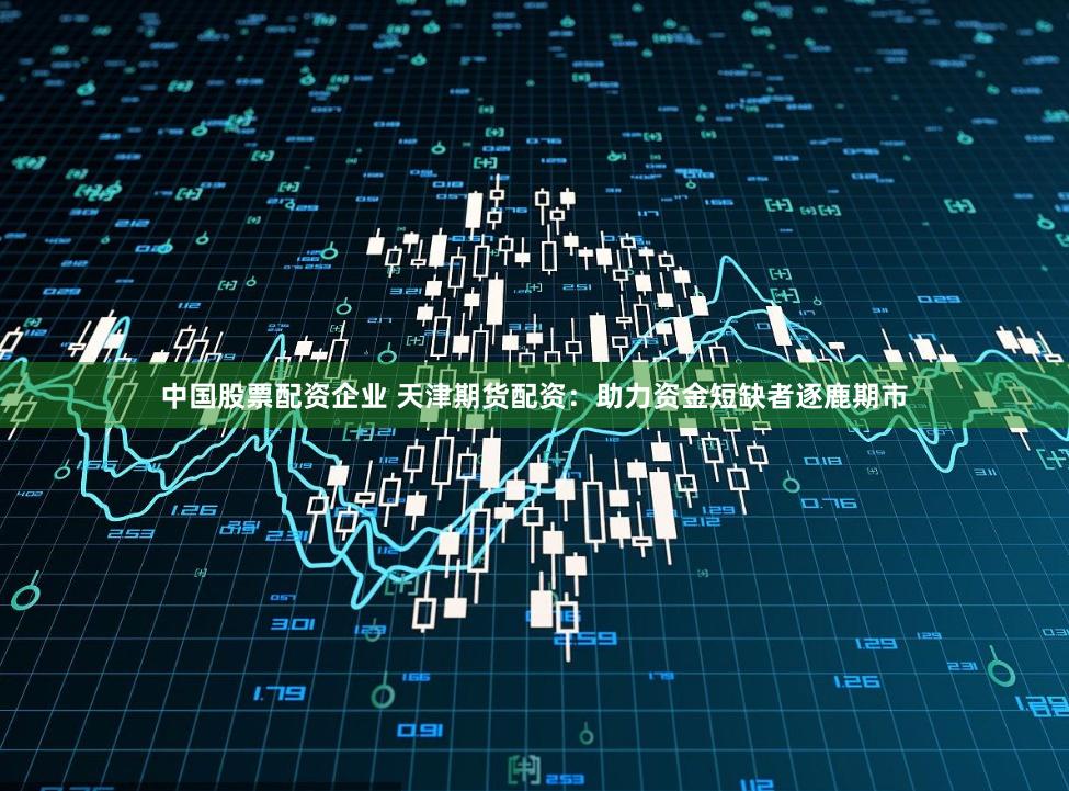 中国股票配资企业 天津期货配资:助力资金短缺者逐鹿期市