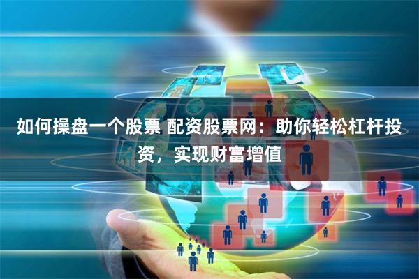 如何操盘一个股票 配资股票网:助你轻松杠杆投资,实现财富增值