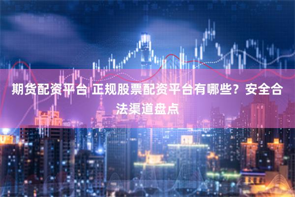 期货配资平台 正规股票配资平台有哪些?安全合法渠道盘点