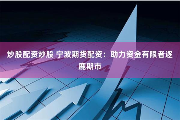 炒股配资炒股 宁波期货配资：助力资金有限者逐鹿期市