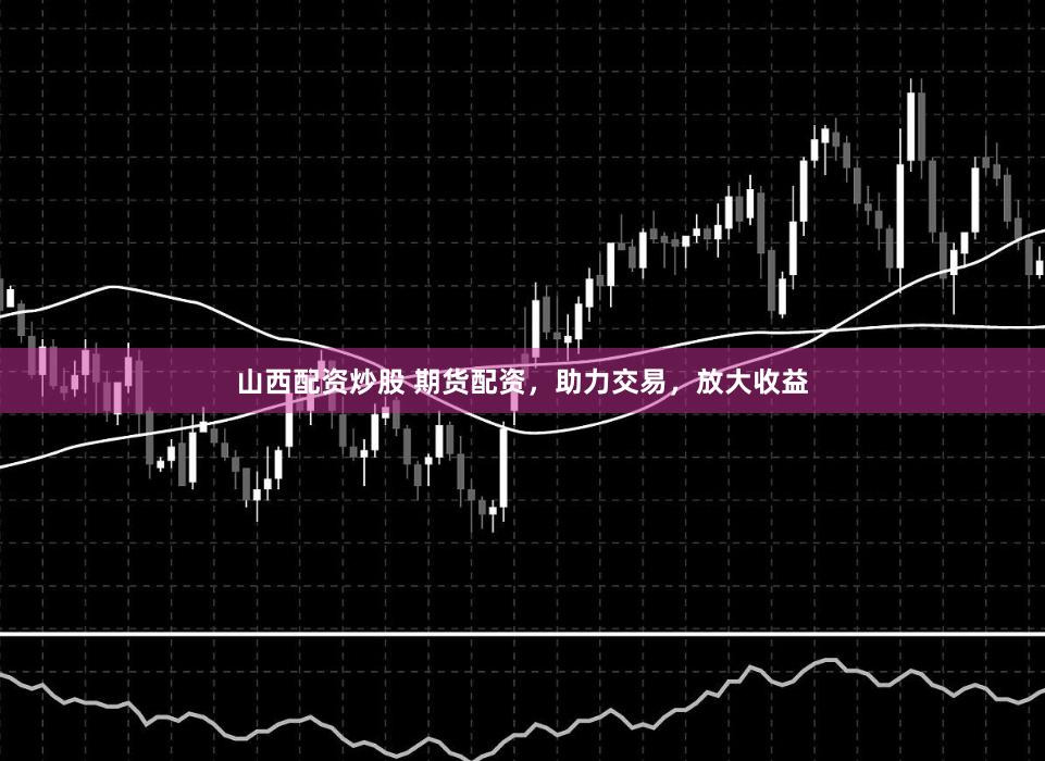 山西配资炒股 期货配资，助力交易，放大收益